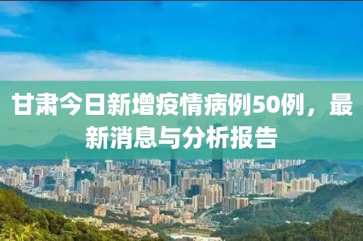甘肃疫情最新消息，今日新增50例，防控措施再升级