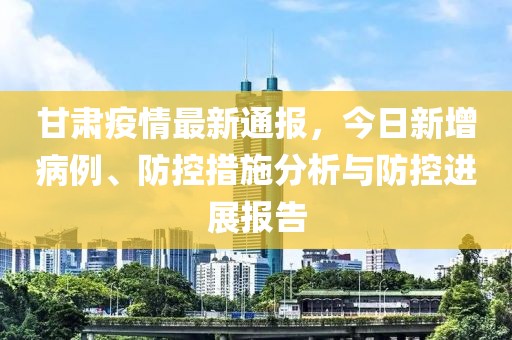 甘肃疫情最新数据消息，新增病例情况及防控措施分析