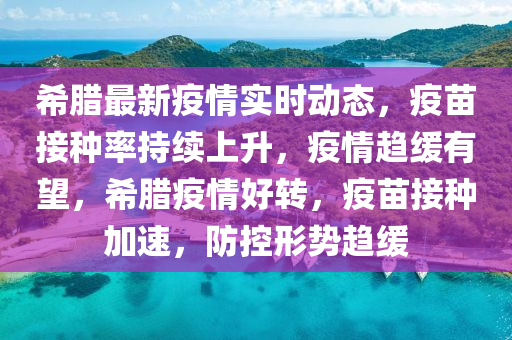 希腊新冠疫情实时动态，挑战、应对与希望